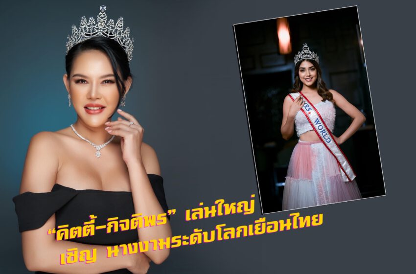  “คิตตี้-กิจติพร” เล่นใหญ่ เชิญ นางงามระดับโลกเยือนไทย
